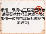郴州一级机电工程建造师考试要看教材吗具体哪些书(郴州一级机电建造师教材考前必看)