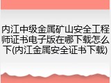 内江中级金属矿山安全工程师证书电子版在哪下载怎么下(内江金属安全证书下载)