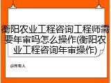 衡阳农业工程咨询工程师需要年审吗怎么操作(衡阳农业工程咨询年审操作)