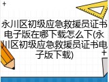 永川区初级应急救援员证书电子版在哪下载怎么下(永川区初级应急救援员证书电子版下载)