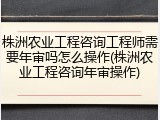 株洲农业工程咨询工程师需要年审吗怎么操作(株洲农业工程咨询年审操作)