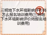 三明地下水环境影响评价师怎么报名培训费用(三明地下水环境影响评价师报名培训费用)