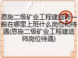 恩施二级矿业工程建造师一般在哪里上班什么岗位和待遇(恩施二级矿业工程建造师岗位待遇)