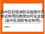 渝中区初级消防设施操作员考试有用吗难度如何含金量(渝中区消防考试有用)