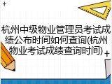杭州中级物业管理员考试成绩公布时间如何查询(杭州物业考试成绩查询时间)