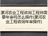 漯河农业工程咨询工程师需要年审吗怎么操作(漯河农业工程咨询年审操作)