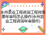 永州农业工程咨询工程师需要年审吗怎么操作(永州农业工程咨询年审操作)