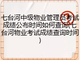 七台河中级物业管理员考试成绩公布时间如何查询(七台河物业考试成绩查询时间)