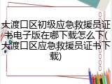 大渡口区初级应急救援员证书电子版在哪下载怎么下(大渡口区应急救援员证书下载)
