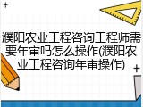 濮阳农业工程咨询工程师需要年审吗怎么操作(濮阳农业工程咨询年审操作)