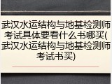 武汉水运结构与地基检测师考试具体要看什么书哪买(武汉水运结构与地基检测师考试书买)