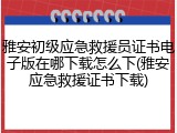 雅安初级应急救援员证书电子版在哪下载怎么下(雅安应急救援证书下载)