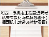 湘西一级机电工程建造师考试要看教材吗具体哪些书(湘西机电建造师教材看否)