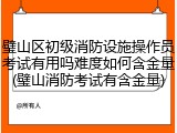 璧山区初级消防设施操作员考试有用吗难度如何含金量(璧山消防考试有含金量)