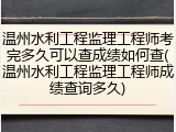 温州水利工程监理工程师考完多久可以查成绩如何查(温州水利工程监理工程师成绩查询多久)