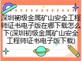 深圳初级金属矿山安全工程师证书电子版在哪下载怎么下(深圳初级金属矿山安全工程师证书电子版下载)