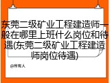东莞二级矿业工程建造师一般在哪里上班什么岗位和待遇(东莞二级矿业工程建造师岗位待遇)