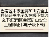 巴南区中级金属矿山安全工程师证书电子版在哪下载怎么下(巴南区金属矿山安全工程师证书电子版下载)