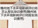赣州地下水环境影响评价师怎么报名培训费用(赣州地下水环境影响评价师报名培训费用)