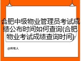 合肥中级物业管理员考试成绩公布时间如何查询(合肥物业考试成绩查询时间)