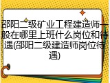 邵阳二级矿业工程建造师一般在哪里上班什么岗位和待遇(邵阳二级建造师岗位待遇)