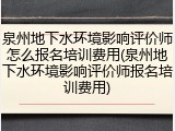 泉州地下水环境影响评价师怎么报名培训费用(泉州地下水环境影响评价师报名培训费用)