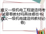 遵义一级机电工程建造师考试要看教材吗具体哪些书(遵义一级机电建造师教材必看)