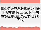 重庆初级应急救援员证书电子版在哪下载怎么下(重庆初级应急救援员证书电子版下载)