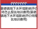景德镇地下水环境影响评价师怎么报名培训费用(景德镇地下水环境影响评价师报名培训费用)
