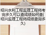 绍兴水利工程监理工程师考完多久可以查成绩如何查(绍兴监理工程师成绩查询多久)