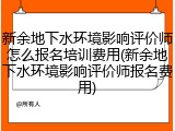 新余地下水环境影响评价师怎么报名培训费用(新余地下水环境影响评价师报名费用)