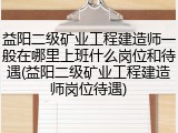 益阳二级矿业工程建造师一般在哪里上班什么岗位和待遇(益阳二级矿业工程建造师岗位待遇)