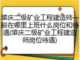 肇庆二级矿业工程建造师一般在哪里上班什么岗位和待遇(肇庆二级矿业工程建造师岗位待遇)