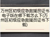 万州区初级应急救援员证书电子版在哪下载怎么下(万州区初级应急救援员证书下载)