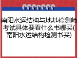 南阳水运结构与地基检测师考试具体要看什么书哪买(南阳水运结构检测书买)
