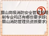 眉山高级消防安全管理员限制专业吗还有哪些要求呀(眉山消防管理员资质要求)