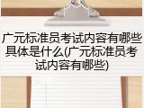 广元标准员考试内容有哪些具体是什么(广元标准员考试内容有哪些)