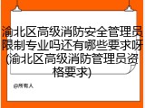 渝北区高级消防安全管理员限制专业吗还有哪些要求呀(渝北区高级消防管理员资格要求)