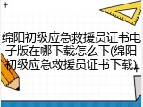 绵阳初级应急救援员证书电子版在哪下载怎么下(绵阳初级应急救援员证书下载)