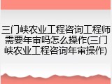 三门峡农业工程咨询工程师需要年审吗怎么操作(三门峡农业工程咨询年审操作)