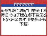 永州初级金属矿山安全工程师证书电子版在哪下载怎么下(永州金属矿山安全证书下载)