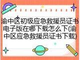 渝中区初级应急救援员证书电子版在哪下载怎么下(渝中区应急救援员证书下载)