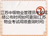 江苏中级物业管理员考试成绩公布时间如何查询(江苏物业考试成绩查询时间)
