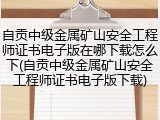 自贡中级金属矿山安全工程师证书电子版在哪下载怎么下(自贡中级金属矿山安全工程师证书电子版下载)