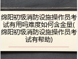 绵阳初级消防设施操作员考试有用吗难度如何含金量(绵阳初级消防设施操作员考试有帮助)