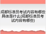 成都标准员考试内容有哪些具体是什么(成都标准员考试内容有哪些)