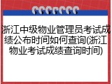 浙江中级物业管理员考试成绩公布时间如何查询(浙江物业考试成绩查询时间)