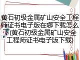 黄石初级金属矿山安全工程师证书电子版在哪下载怎么下(黄石初级金属矿山安全工程师证书电子版下载)