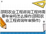 邵阳农业工程咨询工程师需要年审吗怎么操作(邵阳农业工程咨询年审操作)