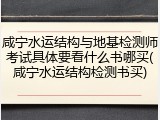 咸宁水运结构与地基检测师考试具体要看什么书哪买(咸宁水运结构检测书买)